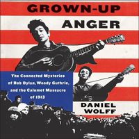 Cover image for Grown-Up Anger Lib/E: The Connected Mysteries of Bob Dylan, Woody Guthrie, and the Calumet Massacre of 1913
