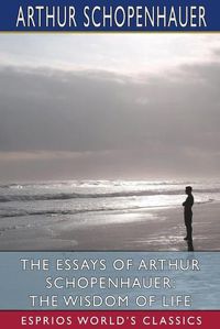 Cover image for The Essays of Arthur Schopenhauer: The Wisdom of Life (Esprios Classics)