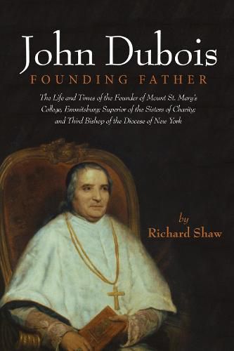 John Dubois: Founding Father: The Life and Times of the Founder of Mount St. Mary's College, Emmitsburg; Superior of the Sisters of Charity; And Third Bishop of the Diocese of New York