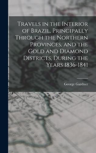 Cover image for Travels in the Interior of Brazil, Principally Through the Northern Provinces, and the Gold and Diamond Districts, During the Years 1836-1841