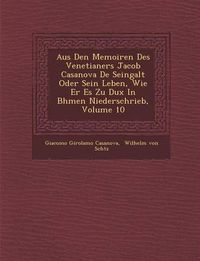 Cover image for Aus Den Memoiren Des Venetianers Jacob Casanova de Seingalt Oder Sein Leben, Wie Er Es Zu Dux in B Hmen Niederschrieb, Volume 10