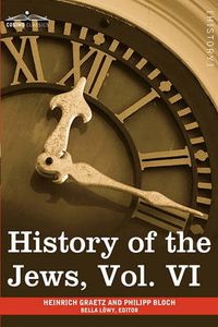 Cover image for History of the Jews, Vol. VI (in Six Volumes): Containing a Memoir of the Author by Dr. Philipp Bloch, a Chronological Table of Jewish History and an