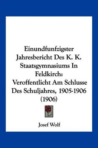 Cover image for Einundfunfzigster Jahresbericht Des K. K. Staatsgymnasiums in Feldkirch: Veroffentlicht Am Schlusse Des Schuljahres, 1905-1906 (1906)