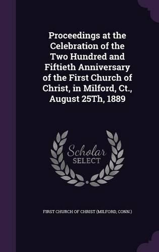 Proceedings at the Celebration of the Two Hundred and Fiftieth Anniversary of the First Church of Christ, in Milford, CT., August 25th, 1889