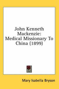 Cover image for John Kenneth MacKenzie: Medical Missionary to China (1899)