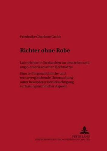 Cover image for Richter Ohne Robe: Laienrichter in Strafsachen Im Deutschen Und Anglo-Amerikanischen Rechtskreis- Eine Rechtsgeschichtliche Und Rechtsvergleichende Untersuchung Unter Besonderer Beruecksichtigung Verfassungsrechtlicher Aspekte