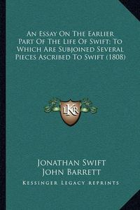 Cover image for An Essay on the Earlier Part of the Life of Swift; To Which Are Subjoined Several Pieces Ascribed to Swift (1808)