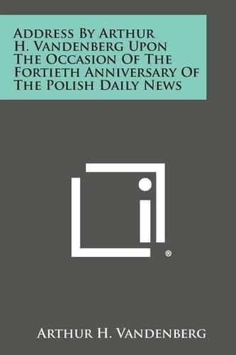 Cover image for Address by Arthur H. Vandenberg Upon the Occasion of the Fortieth Anniversary of the Polish Daily News