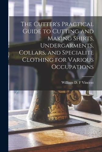 Cover image for The Cutter's Practical Guide to Cutting and Making Shirts, Undergarments, Collars, and Specialite Clothing for Various Occupations