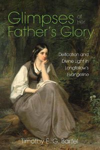 Cover image for Glimpses of Her Father's Glory: Deification and Divine Light in Longfellow's Evangeline