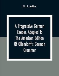 Cover image for A Progressive German Reader, Adapted To The American Edition Of Ollendorff'S German Grammar; With Copious Notes And A Vocabulary