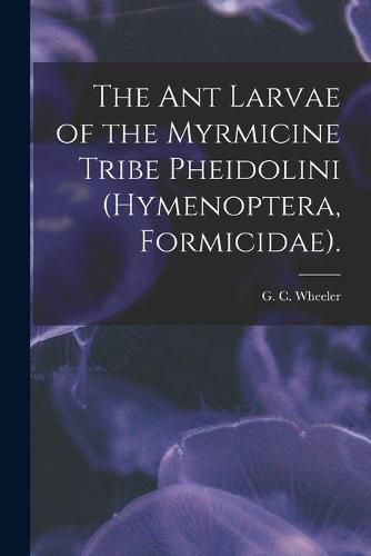 Cover image for The Ant Larvae of the Myrmicine Tribe Pheidolini (Hymenoptera, Formicidae).