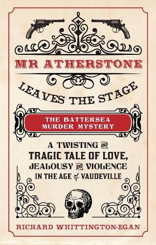 Mr Atherstone Leaves the Stage The Battersea Murder Mystery: A Twisting and Tragic Tale of Love, Jealousy and Violence in the age of Vaudeville