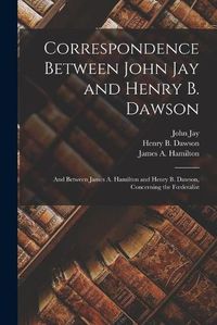Cover image for Correspondence Between John Jay and Henry B. Dawson: and Between James A. Hamilton and Henry B. Dawson, Concerning the Foederalist