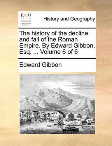 Cover image for The History of the Decline and Fall of the Roman Empire. by Edward Gibbon, Esq. ... Volume 6 of 6