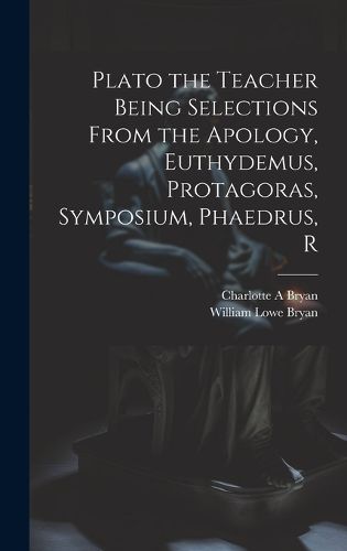 Cover image for Plato the Teacher Being Selections From the Apology, Euthydemus, Protagoras, Symposium, Phaedrus, R