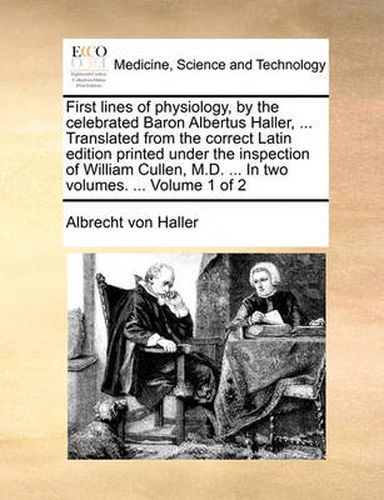 Cover image for First Lines of Physiology, by the Celebrated Baron Albertus Haller, ... Translated from the Correct Latin Edition Printed Under the Inspection of William Cullen, M.D. ... in Two Volumes. ... Volume 1 of 2