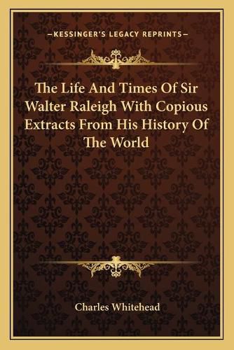 Cover image for The Life and Times of Sir Walter Raleigh with Copious Extracts from His History of the World