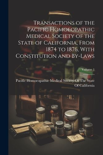 Cover image for Transactions of the Pacific Homoeopathic Medical Society of the State of California, From 1874 to 1876, With Constitution and By-Laws; Volume 1