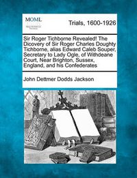 Cover image for Sir Roger Tichborne Revealed! the Dicovery of Sir Roger Charles Doughty Tichborne, Alias Edward Caleb Souper, Secretary to Lady Ogle, of Withdeane Court, Near Brighton, Sussex, England, and His Confederates