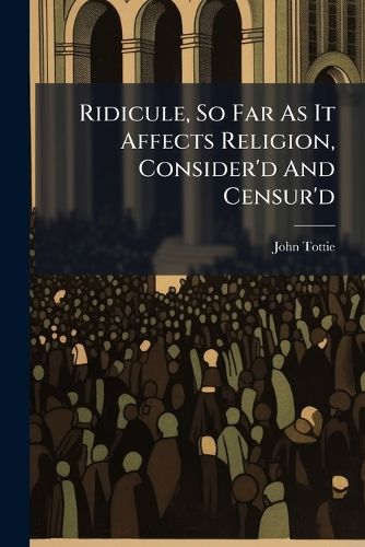 Cover image for Ridicule, So Far as It Affects Religion, Consider'd and Censur'd: A Sermon