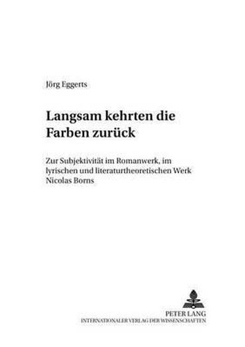 Cover image for Langsam Kehrten Die Farben Zurueck: Zur Subjektivitaet Im Romanwerk, Im Lyrischen Und Literaturtheoretischen Werk Nicolas Borns