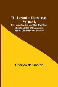 Cover image for The Legend of Ulenspiegel, Volume I, And Lamme Goedzak, and their Adventures Heroical, Joyous and Glorious in the Land of Flanders and Elsewhere