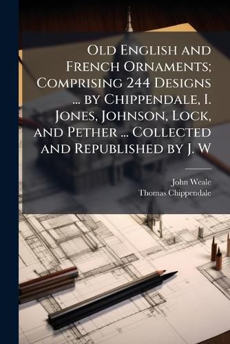 Cover image for Old English and French Ornaments; Comprising 244 Designs ... by Chippendale, I. Jones, Johnson, Lock, and Pether ... Collected and Republished by J. W