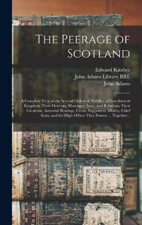 Cover image for The Peerage of Scotland: a Complete View of the Several Orders of Nobility, of That Ancient Kingdom; Their Descents, Marriages, Issue, and Relations; Their Creations, Armorial Bearings, Crests, Supporters, Mottos, Chief Seats, and the High Offices...