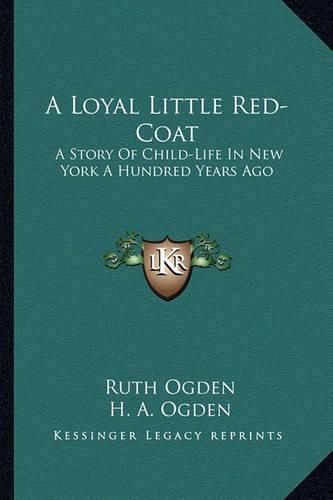 Cover image for A Loyal Little Red-Coat a Loyal Little Red-Coat: A Story of Child-Life in New York a Hundred Years Ago a Story of Child-Life in New York a Hundred Years Ago