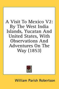 Cover image for A Visit to Mexico V2: By the West India Islands, Yucatan and United States, with Observations and Adventures on the Way (1853)