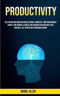 Cover image for Productivity: Self Discipline Mind For Decluttering, Prioritize Time Management Habits And Remove Laziness And Procrastination And Start Making It All Happen With Organized Work