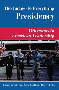 Cover image for The Image Is Everything Presidency: Dilemmas In American Leadership