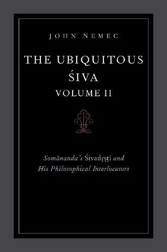 The Ubiquitous Siva Volume II: Somananda's Sivadrsti and His Philosophical Interlocutors