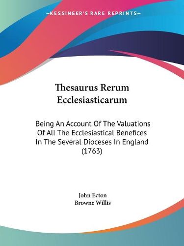 Cover image for Thesaurus Rerum Ecclesiasticarum: Being an Account of the Valuations of All the Ecclesiastical Benefices in the Several Dioceses in England (1763)