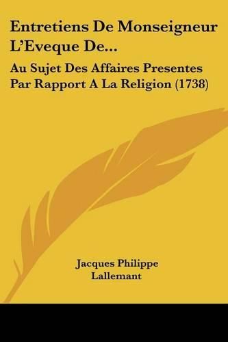 Entretiens de Monseigneur L'Eveque de...: Au Sujet Des Affaires Presentes Par Rapport a la Religion (1738)