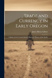 Cover image for Trade and Currency in Early Oregon; A Study in the Commercial and Monetary History of the Pacific