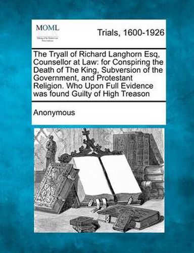 Cover image for The Tryall of Richard Langhorn Esq, Counsellor at Law: For Conspiring the Death of the King, Subversion of the Government, and Protestant Religion. Who Upon Full Evidence Was Found Guilty of High Treason