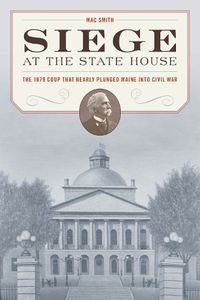 Cover image for Siege at the State House: The 1879 Coup That Nearly Plunged Maine Into Civil War
