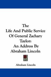 Cover image for The Life and Public Service of General Zachary Taylor: An Address by Abraham Lincoln