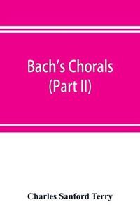 Cover image for Bach's chorals (Part II); The Hymns and Hymn Melodies of the Cantatas and Motetts