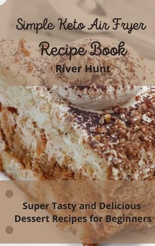 Cover image for Simple Keto Air Fryer Recipe Book: Super Tasty and Delicious Dessert Recipes for Beginners