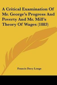 Cover image for A Critical Examination of Mr. George's Progress and Poverty and Mr. Mill's Theory of Wages (1883)