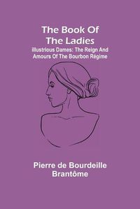 Cover image for The book of the ladies; Illustrious Dames: The Reign and Amours of the Bourbon Regime