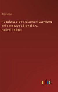 Cover image for A Catalogue of the Shakespeare-Study Books in the Immediate Library of J. O. Halliwell-Phillipps