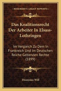 Cover image for Das Koalitionsrecht Der Arbeiter in Elsass-Lothringen: Im Vergleich Zu Dem in Frankreich Und Im Deutschen Reiche Geltenden Rechte (1899)