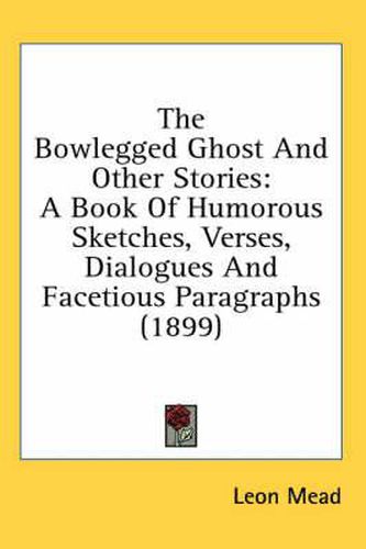 Cover image for The Bowlegged Ghost and Other Stories: A Book of Humorous Sketches, Verses, Dialogues and Facetious Paragraphs (1899)