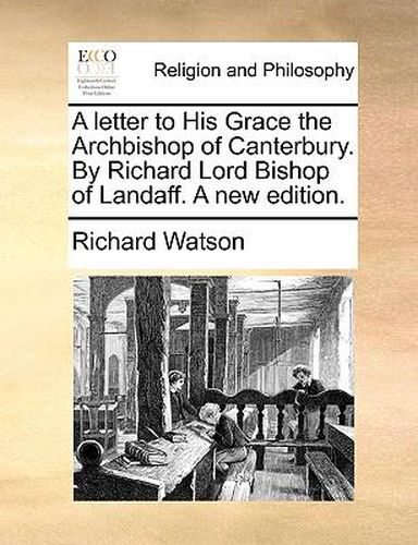 A Letter to His Grace the Archbishop of Canterbury. by Richard Lord Bishop of Landaff. a New Edition.