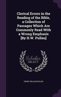 Cover image for Clerical Errors in the Reading of the Bible, a Collection of Passages Which Are Commonly Read with a Wrong Emphasis [By H.W. Pullen]