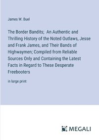 Cover image for The Border Bandits; An Authentic and Thrilling History of the Noted Outlaws, Jesse and Frank James, and Their Bands of Highwaymen; Compiled from Reliable Sources Only and Containing the Latest Facts in Regard to These Desperate Freebooters